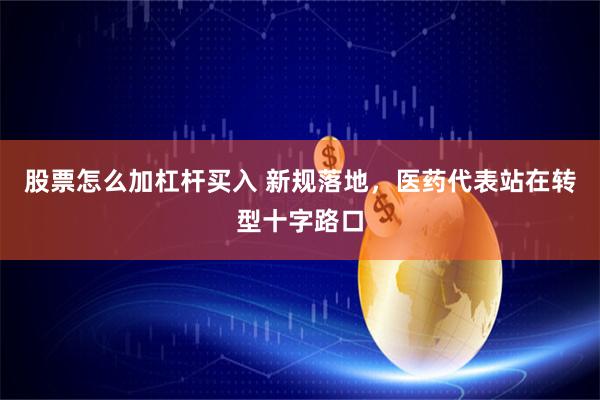 股票怎么加杠杆买入 新规落地,医药代表站在转型十字路口