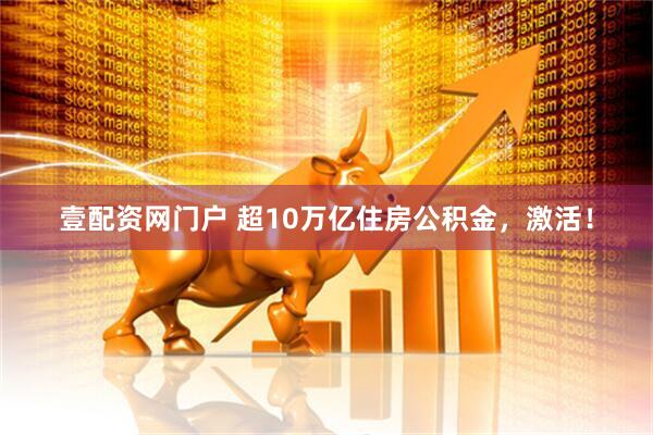 壹配资网门户 超10万亿住房公积金，激活！