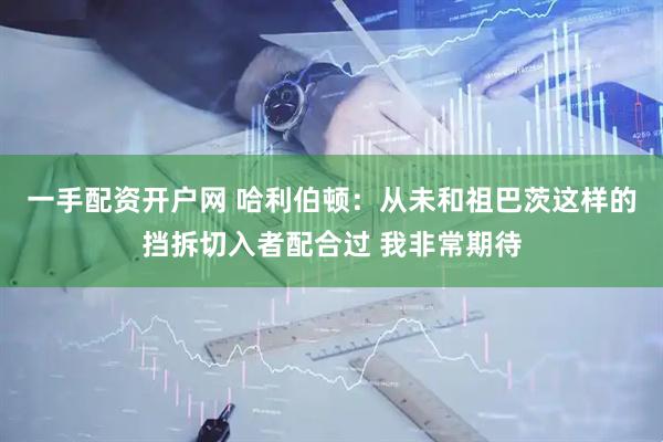 一手配资开户网 哈利伯顿：从未和祖巴茨这样的挡拆切入者配合过 我非常期待