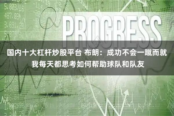 国内十大杠杆炒股平台 布朗：成功不会一蹴而就 我每天都思考如何帮助球队和队友