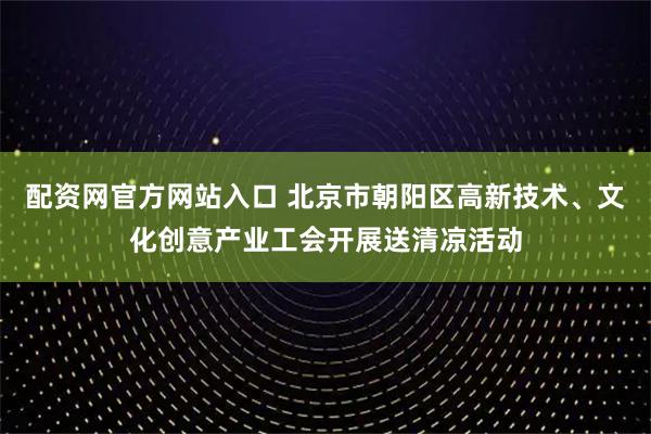 配资网官方网站入口 北京市朝阳区高新技术、文化创意产业工会开展送清凉活动