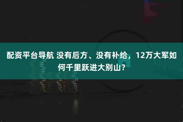 配资平台导航 没有后方、没有补给，12万大军如何千里跃进大别山？