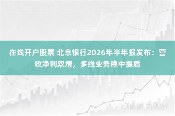 在线开户股票 北京银行2026年半年报发布：营收净利双增，多线业务稳中提质