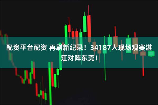 配资平台配资 再刷新纪录！34187人现场观赛湛江对阵东莞！