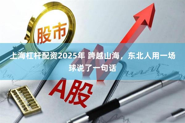 上海杠杆配资2025年 跨越山海，东北人用一场球说了一句话