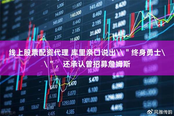 线上股票配资代理 库里亲口说出\＂终身勇士\＂，还承认曾招募詹姆斯