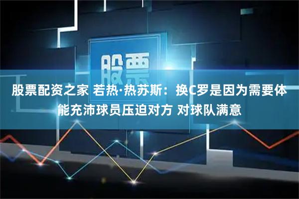 股票配资之家 若热·热苏斯：换C罗是因为需要体能充沛球员压迫对方 对球队满意