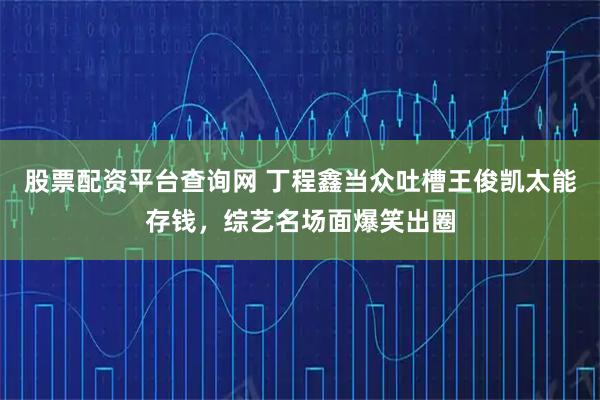 股票配资平台查询网 丁程鑫当众吐槽王俊凯太能存钱，综艺名场面爆笑出圈